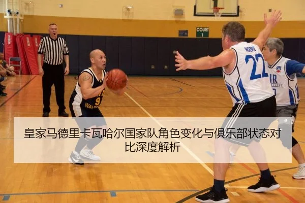 皇家马德里卡瓦哈尔国家队角色变化与俱乐部状态对比深度解析
