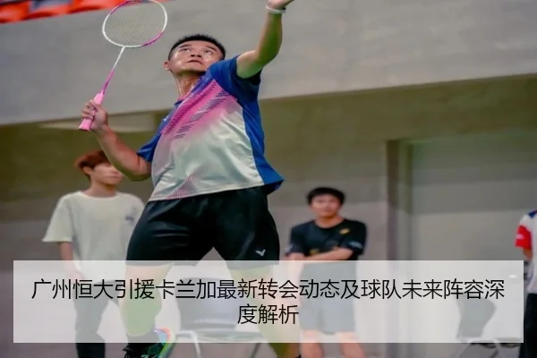 广州恒大引援卡兰加最新转会动态及球队未来阵容深度解析