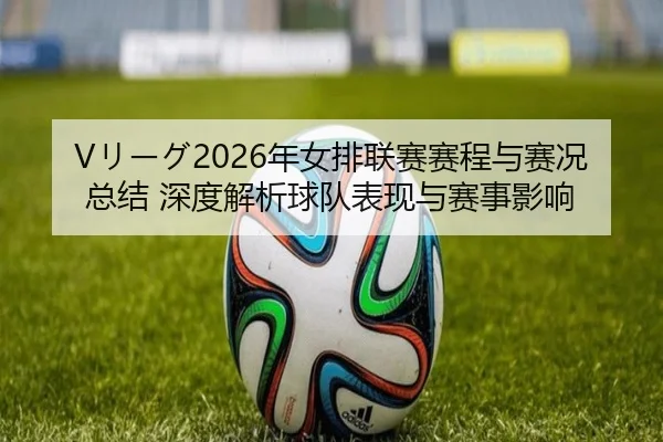 Vリーグ2026年女排联赛赛程与赛况总结 深度解析球队表现与赛事影响