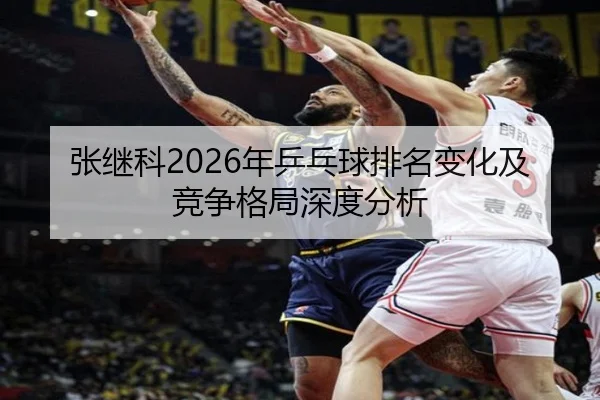 张继科2026年乒乓球排名变化及竞争格局深度分析