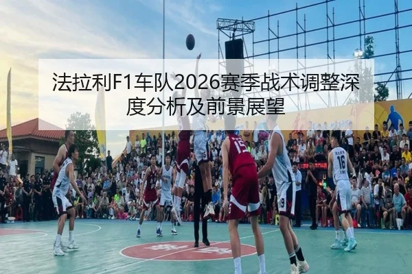 法拉利F1车队2026赛季战术调整深度分析及前景展望