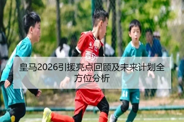 皇马2026引援亮点回顾及未来计划全方位分析
