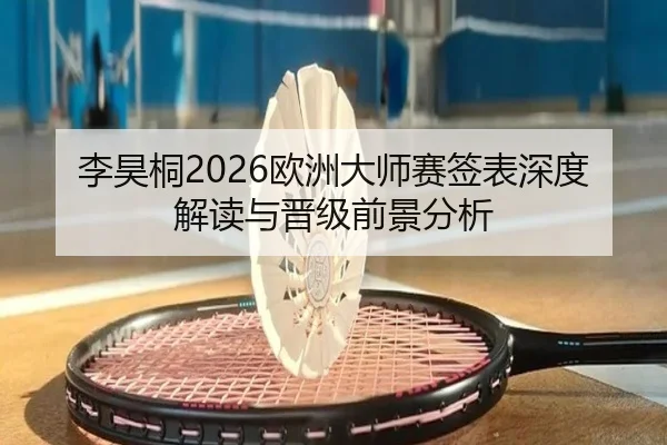 李昊桐2026欧洲大师赛签表深度解读与晋级前景分析