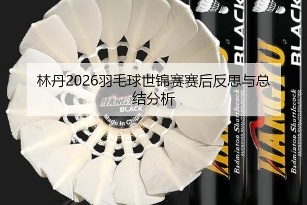 林丹2026羽毛球世锦赛赛后反思与总结分析