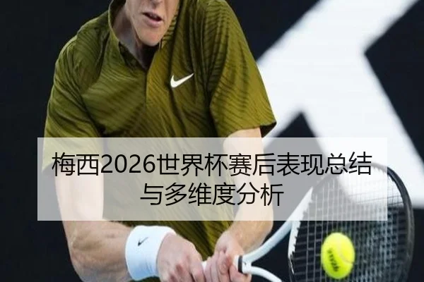 梅西2026世界杯赛后表现总结与多维度分析