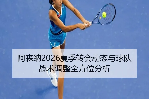 阿森纳2026夏季转会动态与球队战术调整全方位分析