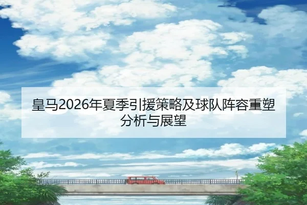 皇马2026年夏季引援策略及球队阵容重塑分析与展望