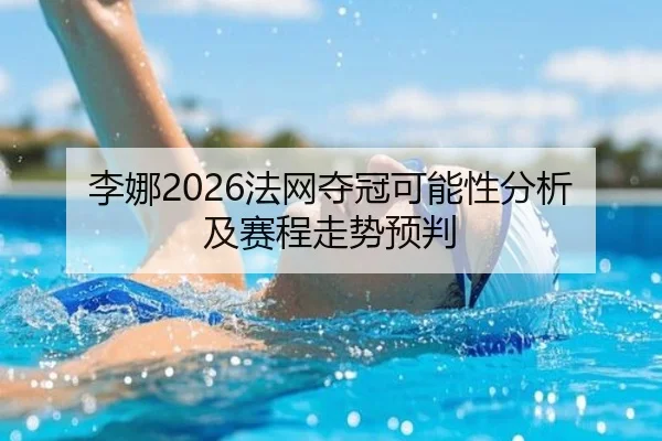 李娜2026法网夺冠可能性分析及赛程走势预判