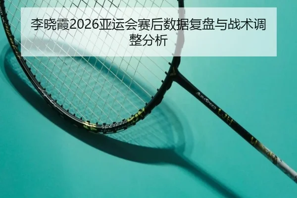 李晓霞2026亚运会赛后数据复盘与战术调整分析