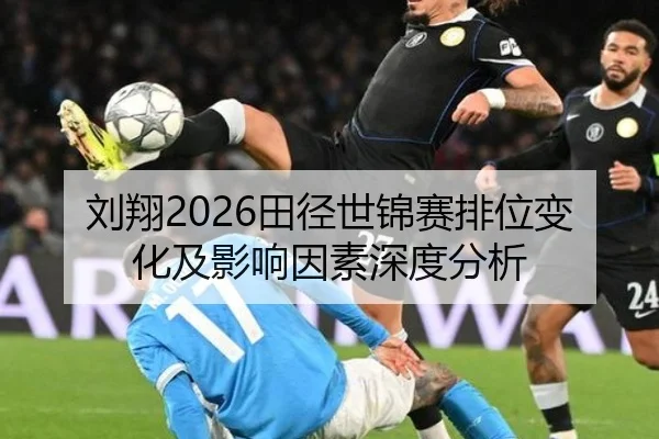 刘翔2026田径世锦赛排位变化及影响因素深度分析
