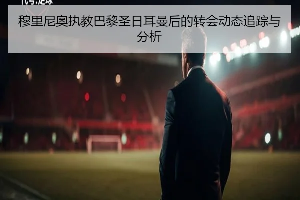穆里尼奥执教巴黎圣日耳曼后的转会动态追踪与分析