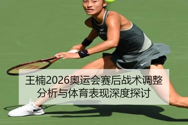 王楠2026奥运会赛后战术调整分析与体育表现深度探讨