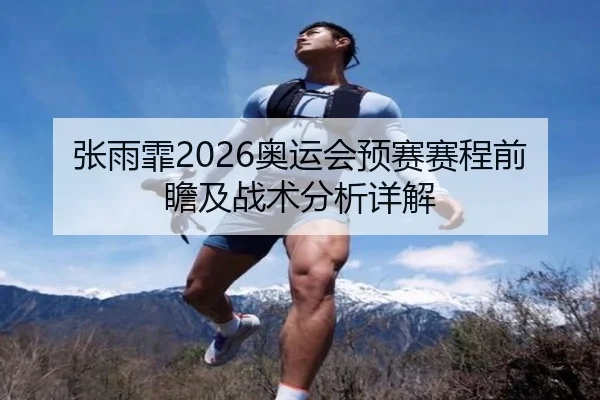张雨霏2026奥运会预赛赛程前瞻及战术分析详解