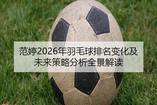 范婷2026年羽毛球排名变化及未来策略分析全景解读