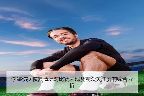 李娜伤病恢复情况对比赛表现及观众关注度的综合分析