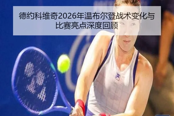 德约科维奇2026年温布尔登战术变化与比赛亮点深度回顾