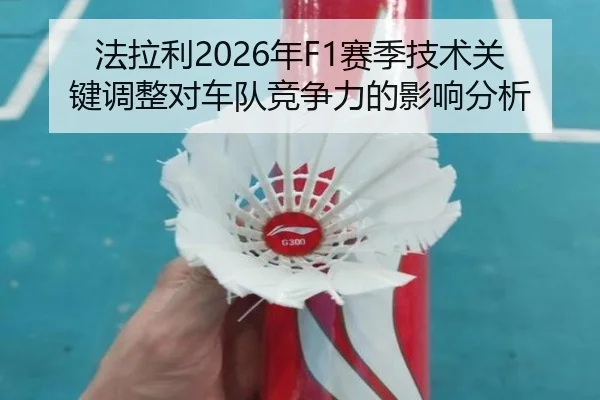 法拉利2026年F1赛季技术关键调整对车队竞争力的影响分析