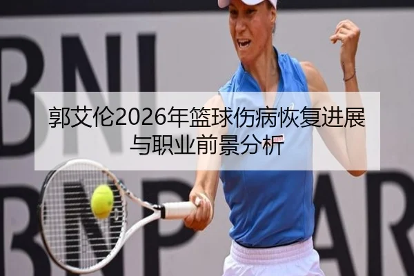 郭艾伦2026年篮球伤病恢复进展与职业前景分析