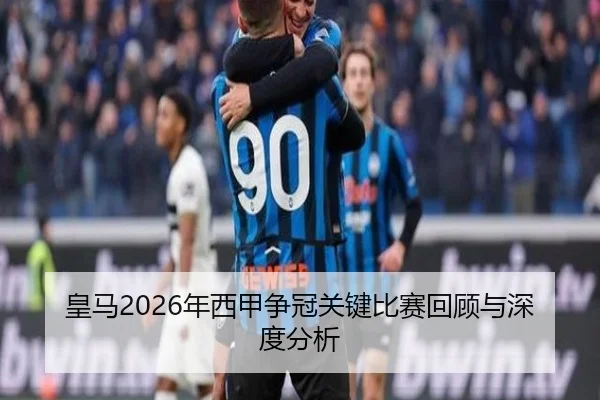 皇马2026年西甲争冠关键比赛回顾与深度分析