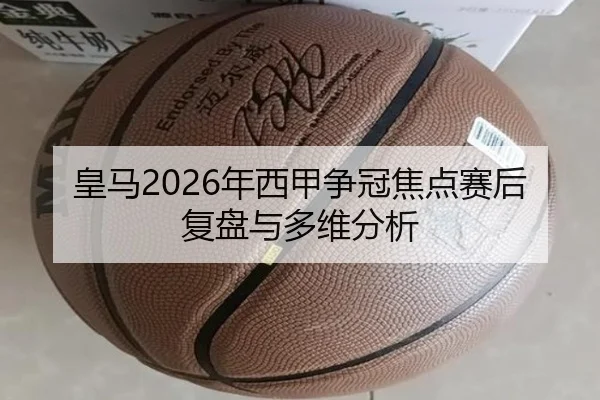 皇马2026年西甲争冠焦点赛后复盘与多维分析