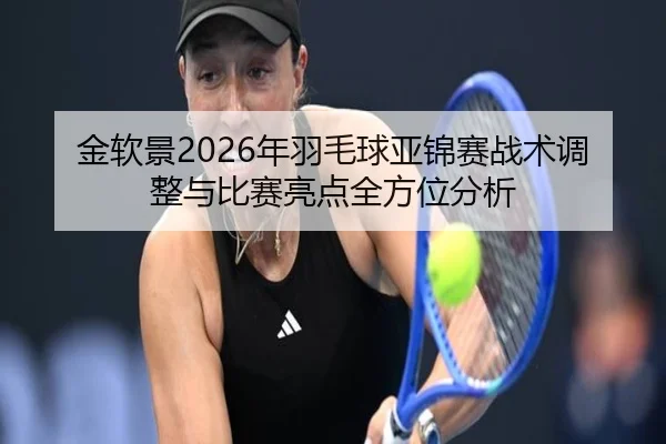 jin-ruan-jing-nian-yu-mao-qiu-ya-jin-sai-zhan-shu-tiao-zheng-yu-bi-sai-liang-dian-quan-fang-wei-fen-xi-2-610.jpg