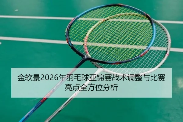 金软景2026年羽毛球亚锦赛战术调整与比赛亮点全方位分析