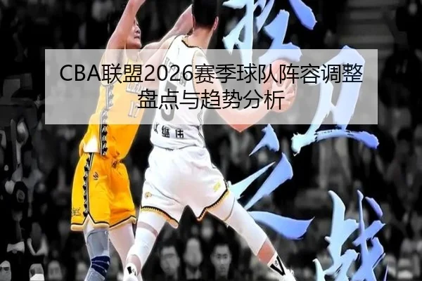 CBA联盟2026赛季球队阵容调整盘点与趋势分析