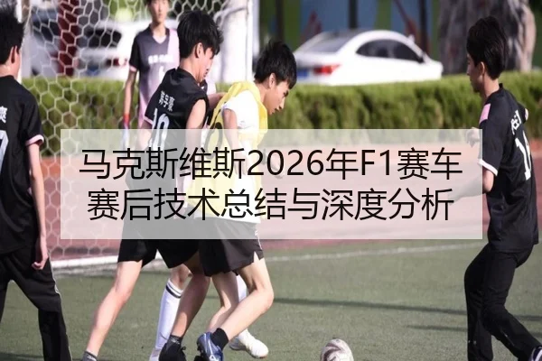 马克斯维斯2026年F1赛车赛后技术总结与深度分析