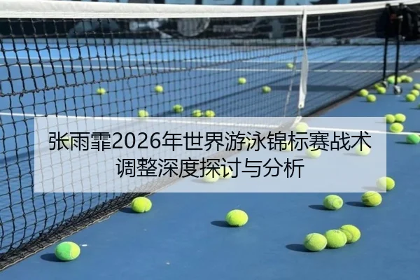 张雨霏2026年世界游泳锦标赛战术调整深度探讨与分析